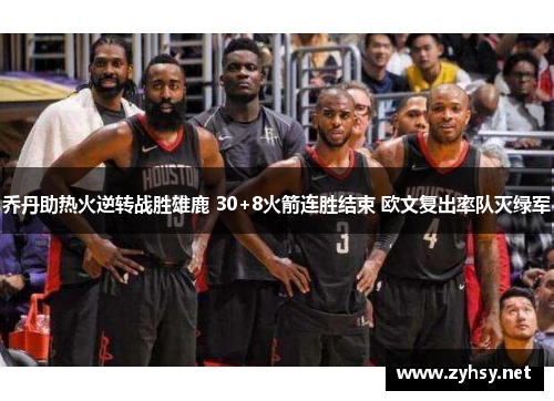 乔丹助热火逆转战胜雄鹿 30+8火箭连胜结束 欧文复出率队灭绿军